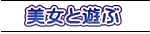 　美女と遊ぶ
